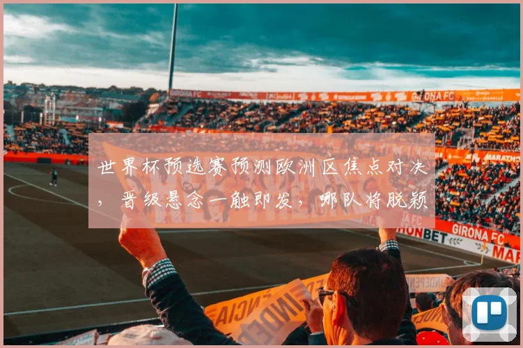 世界杯预选赛预测欧洲区焦点对决，晋级悬念一触即发，哪队将脱颖而出