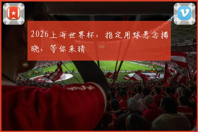 2026上海世界杯，指定用球悬念揭晓，等你来猜