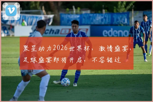 聚星动力2026世界杯，激情盛宴，足球盛宴即将开启，不容错过